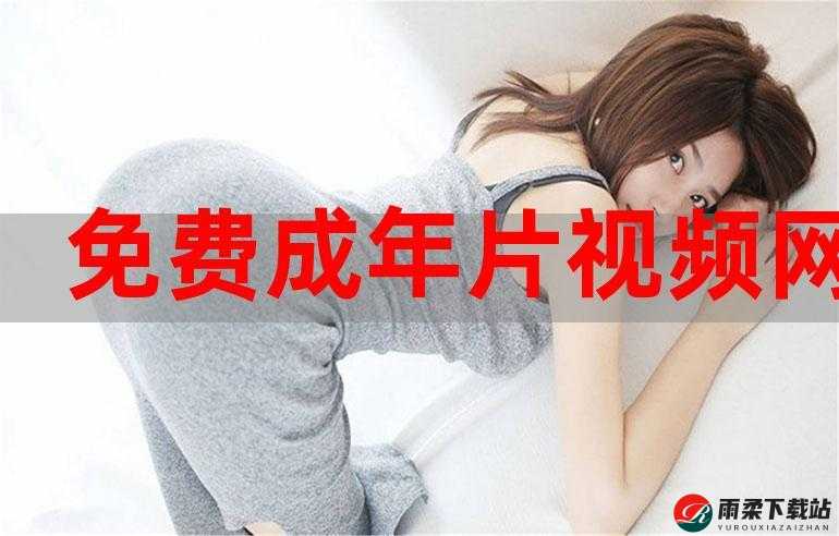 完整免费看污视频软件：畅享无限制精彩